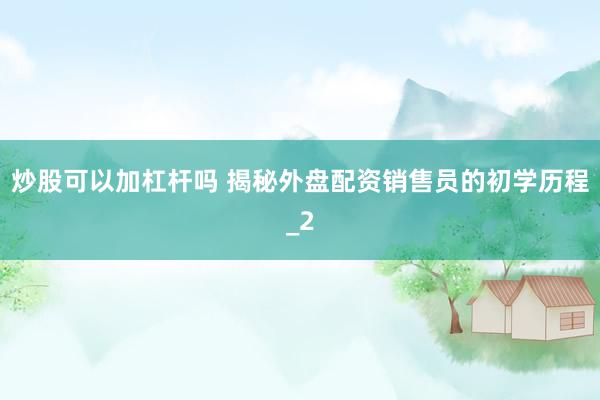 炒股可以加杠杆吗 揭秘外盘配资销售员的初学历程_2