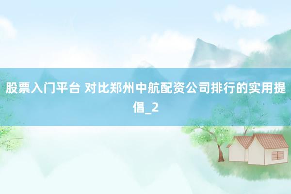 股票入门平台 对比郑州中航配资公司排行的实用提倡_2