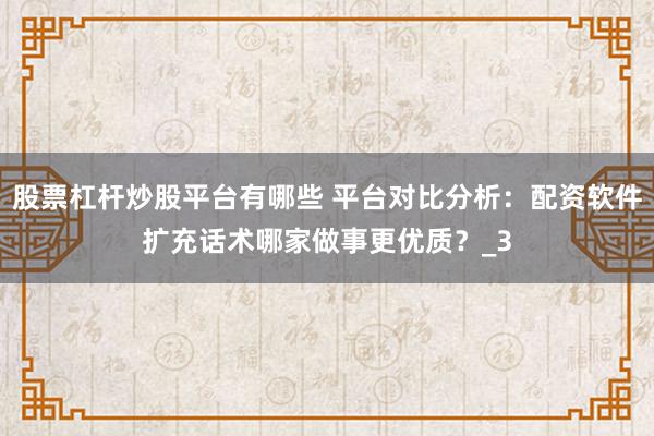 股票杠杆炒股平台有哪些 平台对比分析：配资软件扩充话术哪家做事更优质？_3