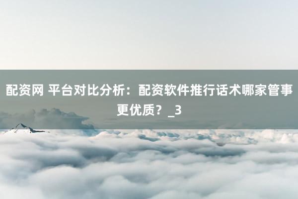 配资网 平台对比分析：配资软件推行话术哪家管事更优质？_3