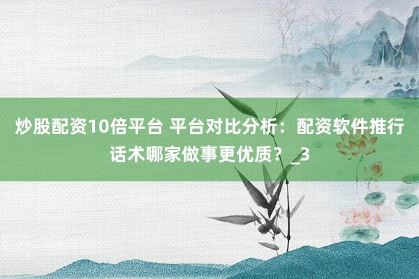 炒股配资10倍平台 平台对比分析：配资软件推行话术哪家做事更优质？_3