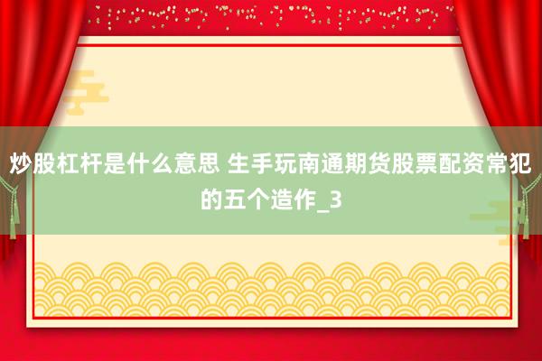炒股杠杆是什么意思 生手玩南通期货股票配资常犯的五个造作_3