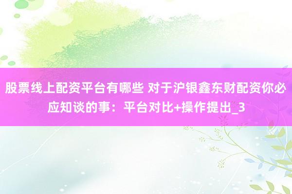 股票线上配资平台有哪些 对于沪银鑫东财配资你必应知谈的事：平台对比+操作提出_3