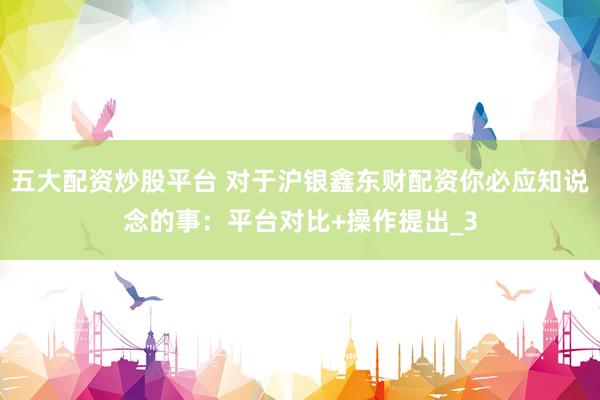 五大配资炒股平台 对于沪银鑫东财配资你必应知说念的事：平台对比+操作提出_3