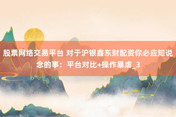 股票网络交易平台 对于沪银鑫东财配资你必应知说念的事：平台对比+操作暴虐_3