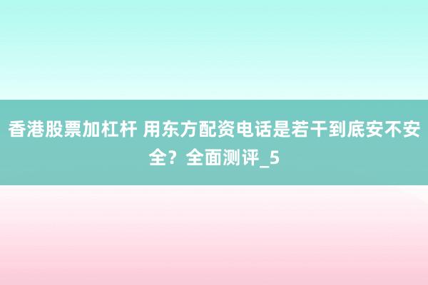 香港股票加杠杆 用东方配资电话是若干到底安不安全？全面测评_5