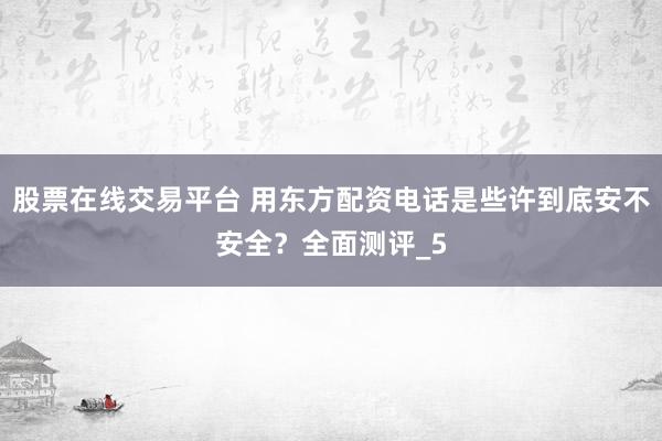 股票在线交易平台 用东方配资电话是些许到底安不安全？全面测评_5