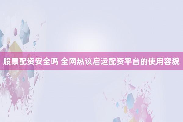 股票配资安全吗 全网热议启运配资平台的使用容貌