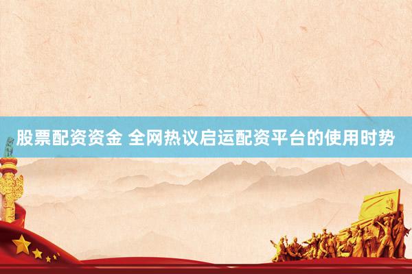 股票配资资金 全网热议启运配资平台的使用时势