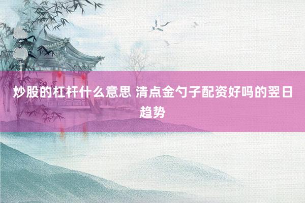 炒股的杠杆什么意思 清点金勺子配资好吗的翌日趋势
