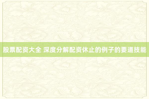 股票配资大全 深度分解配资休止的例子的要道技能