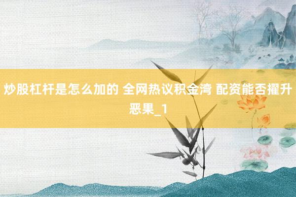 炒股杠杆是怎么加的 全网热议积金湾 配资能否擢升恶果_1