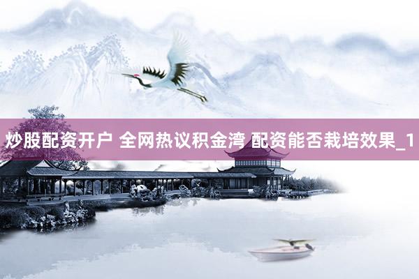 炒股配资开户 全网热议积金湾 配资能否栽培效果_1