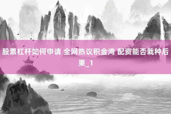股票杠杆如何申请 全网热议积金湾 配资能否栽种后果_1