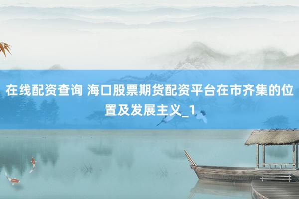 在线配资查询 海口股票期货配资平台在市齐集的位置及发展主义_1