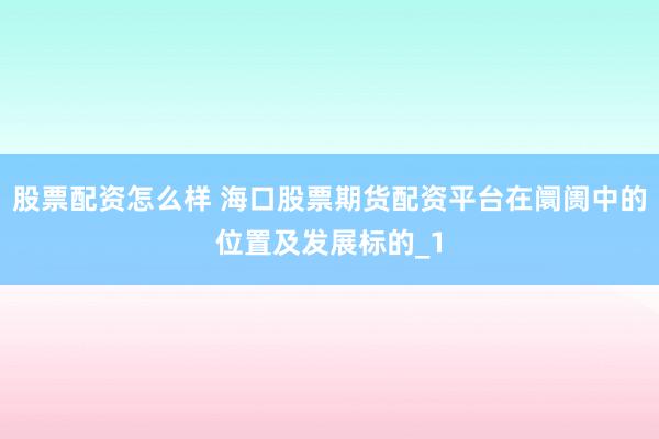 股票配资怎么样 海口股票期货配资平台在阛阓中的位置及发展标的_1