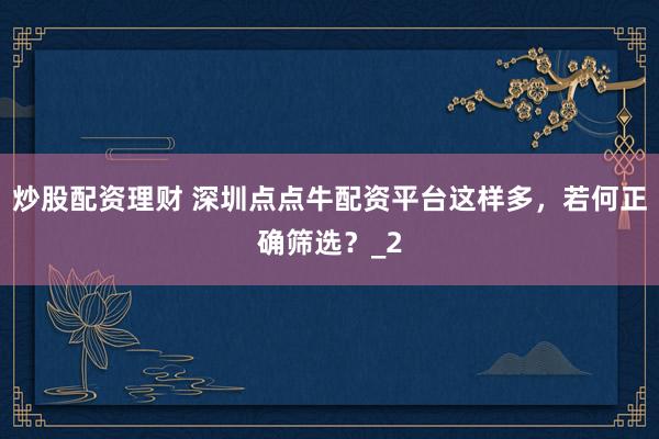炒股配资理财 深圳点点牛配资平台这样多，若何正确筛选？_2