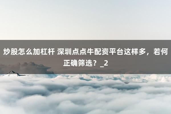 炒股怎么加杠杆 深圳点点牛配资平台这样多，若何正确筛选？_2