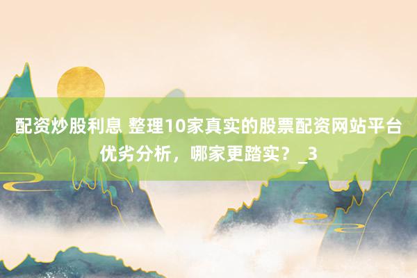 配资炒股利息 整理10家真实的股票配资网站平台优劣分析，哪家更踏实？_3
