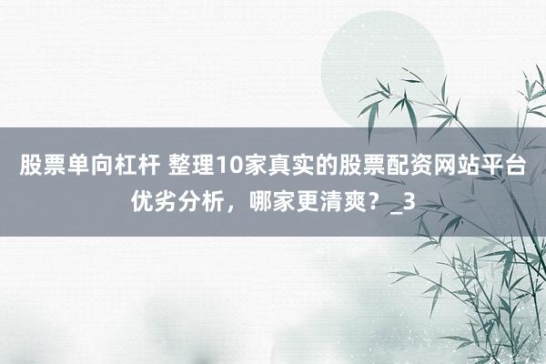 股票单向杠杆 整理10家真实的股票配资网站平台优劣分析，哪家更清爽？_3