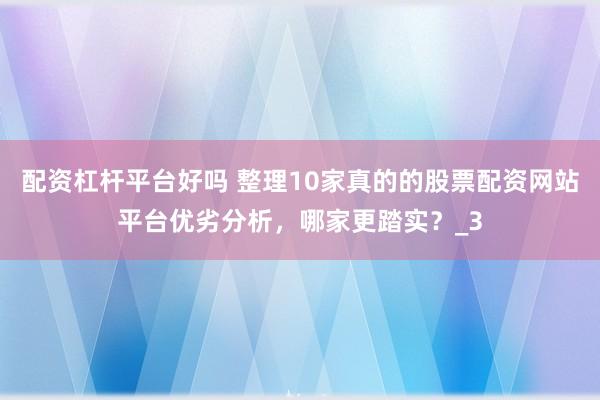配资杠杆平台好吗 整理10家真的的股票配资网站平台优劣分析，哪家更踏实？_3