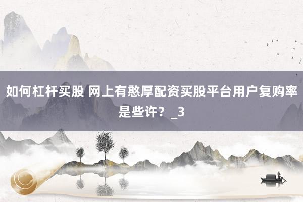 如何杠杆买股 网上有憨厚配资买股平台用户复购率是些许？_3