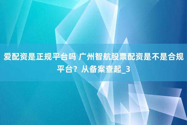 爱配资是正规平台吗 广州智航股票配资是不是合规平台？从备案查起_3