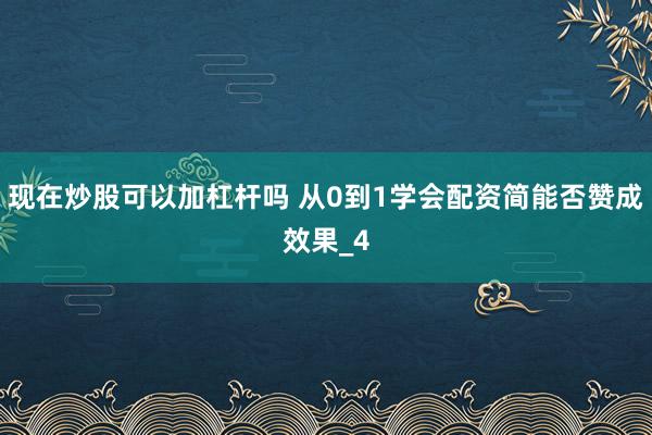 现在炒股可以加杠杆吗 从0到1学会配资简能否赞成效果_4