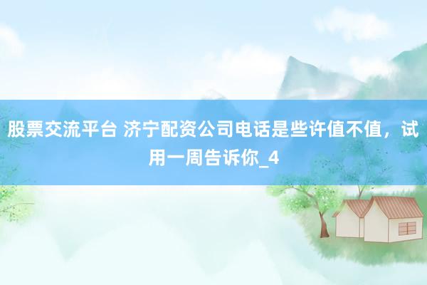 股票交流平台 济宁配资公司电话是些许值不值，试用一周告诉你_4