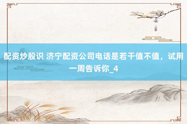 配资炒股识 济宁配资公司电话是若干值不值，试用一周告诉你_4