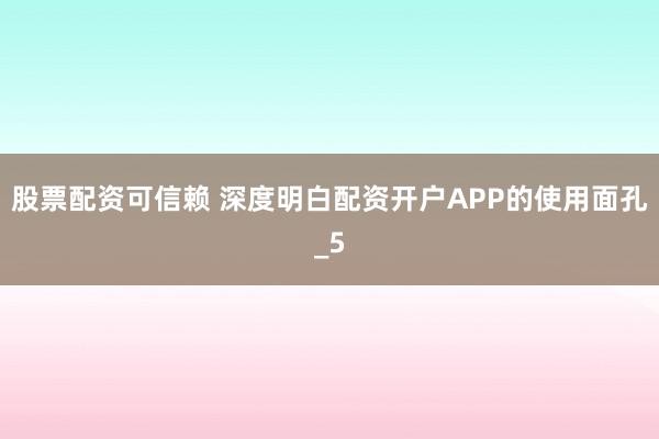 股票配资可信赖 深度明白配资开户APP的使用面孔_5
