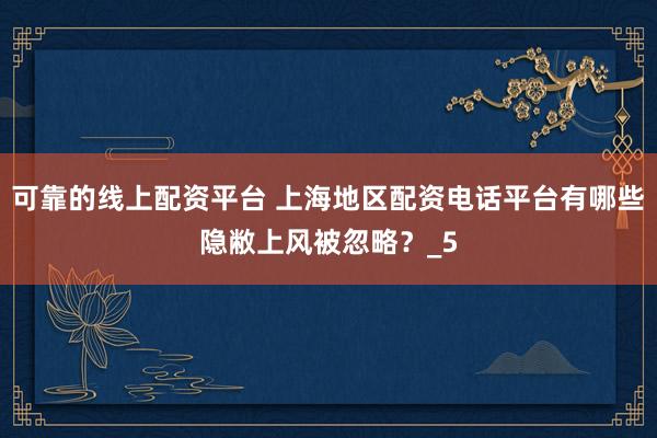 可靠的线上配资平台 上海地区配资电话平台有哪些隐敝上风被忽略?_5