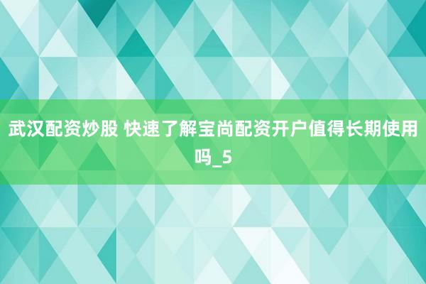 武汉配资炒股 快速了解宝尚配资开户值得长期使用吗_5