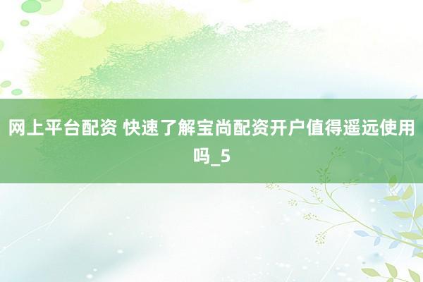 网上平台配资 快速了解宝尚配资开户值得遥远使用吗_5