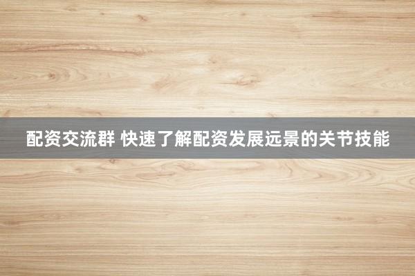 配资交流群 快速了解配资发展远景的关节技能