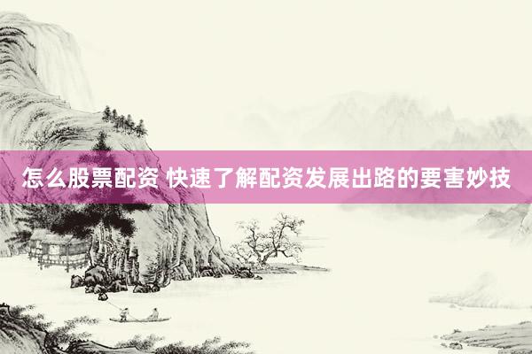 怎么股票配资 快速了解配资发展出路的要害妙技