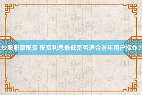 炒股股票配资 配资利息最低是否适合老年用户操作?