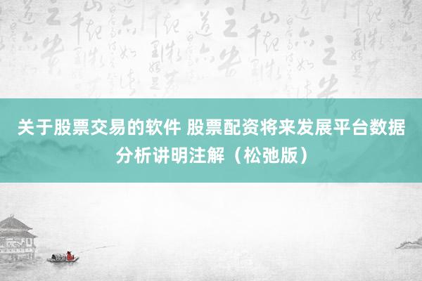 关于股票交易的软件 股票配资将来发展平台数据分析讲明注解(松弛版)