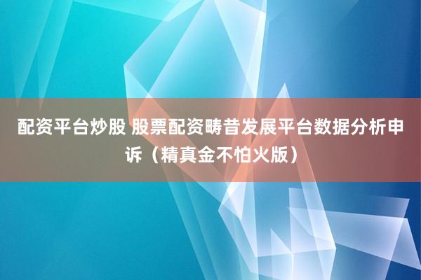 配资平台炒股 股票配资畴昔发展平台数据分析申诉(精真金不怕火版)
