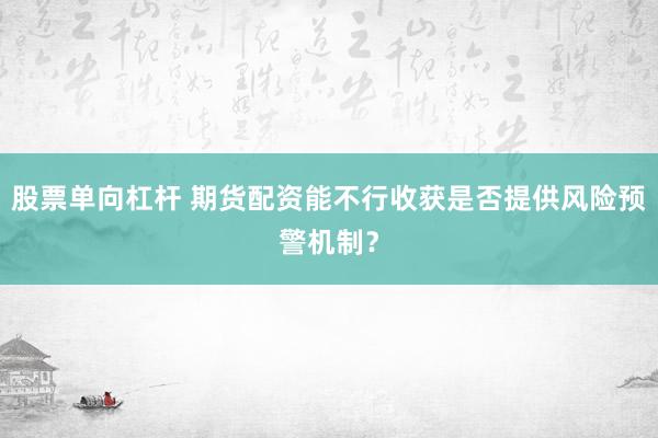 股票单向杠杆 期货配资能不行收获是否提供风险预警机制?