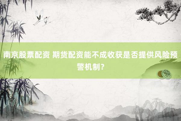 南京股票配资 期货配资能不成收获是否提供风险预警机制?