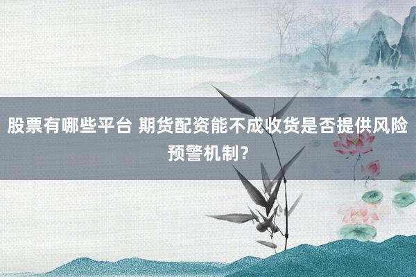 股票有哪些平台 期货配资能不成收货是否提供风险预警机制？