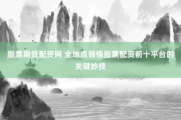 股票期货配资网 全地点领悟股票配资前十平台的关键妙技