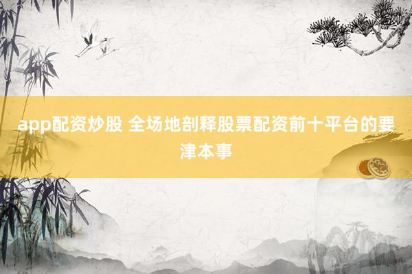 app配资炒股 全场地剖释股票配资前十平台的要津本事