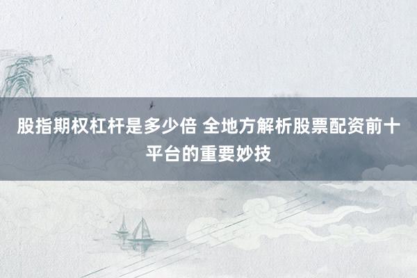 股指期权杠杆是多少倍 全地方解析股票配资前十平台的重要妙技