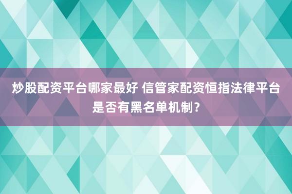 炒股配资平台哪家最好 信管家配资恒指法律平台是否有黑名单机制?