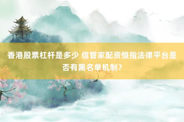 香港股票杠杆是多少 信管家配资恒指法律平台是否有黑名单机制?