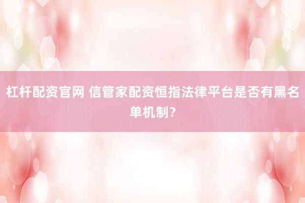 杠杆配资官网 信管家配资恒指法律平台是否有黑名单机制？