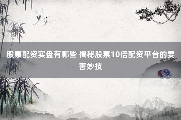 股票配资实盘有哪些 揭秘股票10倍配资平台的要害妙技