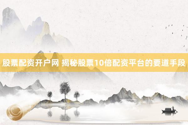 股票配资开户网 揭秘股票10倍配资平台的要道手段